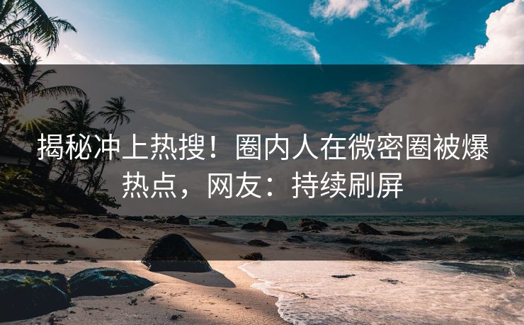 揭秘冲上热搜！圈内人在微密圈被爆热点，网友：持续刷屏