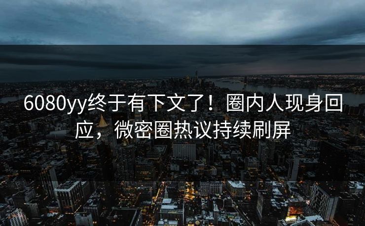 6080yy终于有下文了！圈内人现身回应，微密圈热议持续刷屏