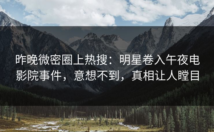 昨晚微密圈上热搜：明星卷入午夜电影院事件，意想不到，真相让人瞠目