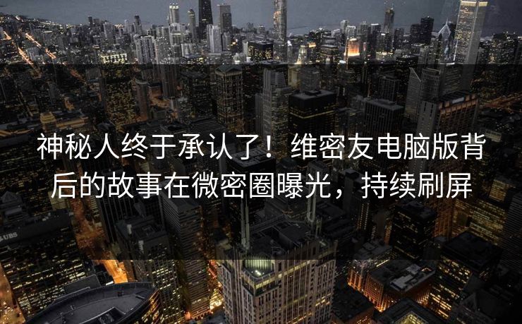 神秘人终于承认了！维密友电脑版背后的故事在微密圈曝光，持续刷屏
