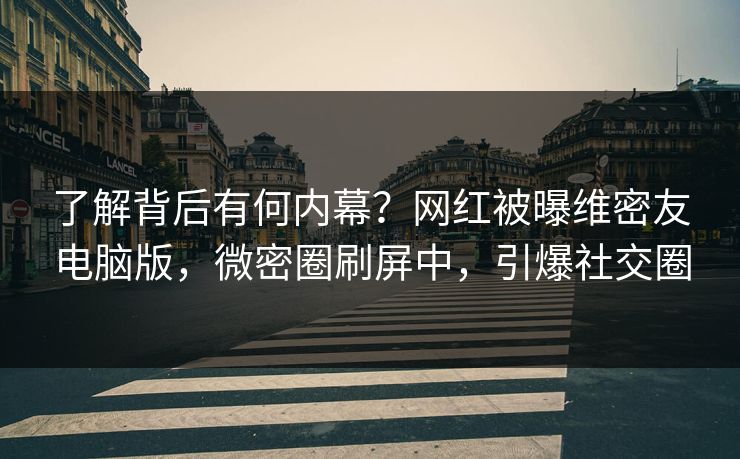 了解背后有何内幕？网红被曝维密友电脑版，微密圈刷屏中，引爆社交圈