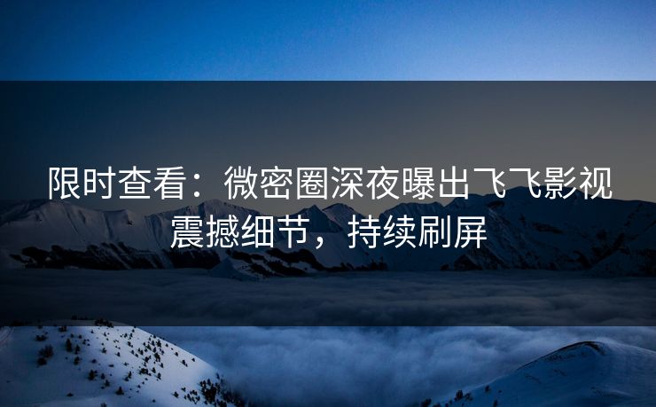 限时查看：微密圈深夜曝出飞飞影视震撼细节，持续刷屏