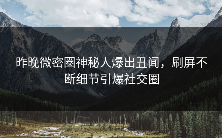 昨晚微密圈神秘人爆出丑闻，刷屏不断细节引爆社交圈