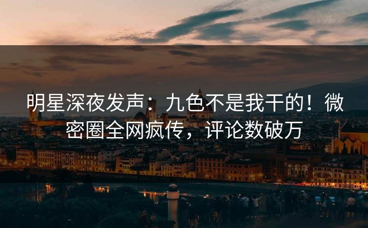 明星深夜发声：九色不是我干的！微密圈全网疯传，评论数破万