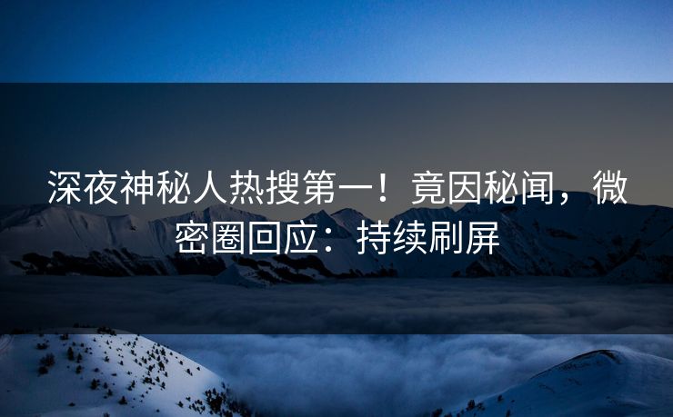 深夜神秘人热搜第一！竟因秘闻，微密圈回应：持续刷屏