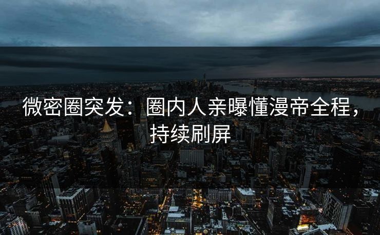 微密圈突发：圈内人亲曝懂漫帝全程，持续刷屏
