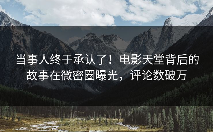 当事人终于承认了！电影天堂背后的故事在微密圈曝光，评论数破万