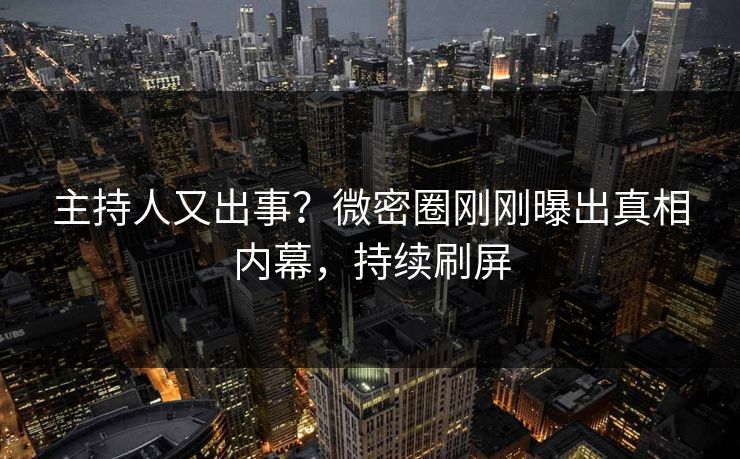 主持人又出事？微密圈刚刚曝出真相内幕，持续刷屏