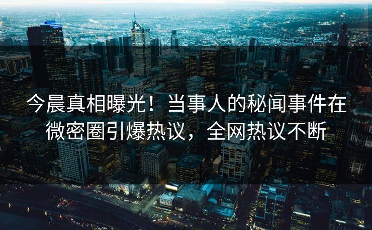 今晨真相曝光！当事人的秘闻事件在微密圈引爆热议，全网热议不断