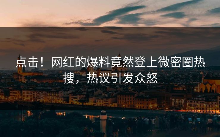 点击！网红的爆料竟然登上微密圈热搜，热议引发众怒