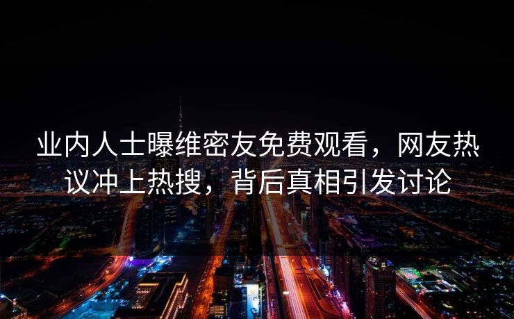 业内人士曝维密友免费观看，网友热议冲上热搜，背后真相引发讨论