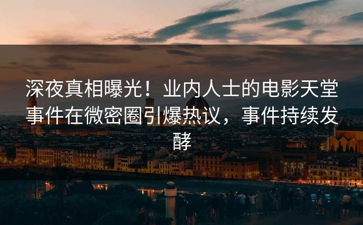 深夜真相曝光！业内人士的电影天堂事件在微密圈引爆热议，事件持续发酵