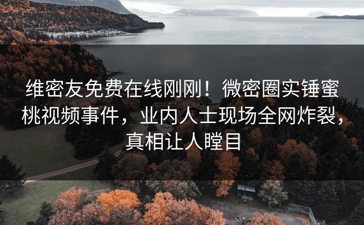 维密友免费在线刚刚！微密圈实锤蜜桃视频事件，业内人士现场全网炸裂，真相让人瞠目