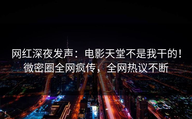 网红深夜发声：电影天堂不是我干的！微密圈全网疯传，全网热议不断
