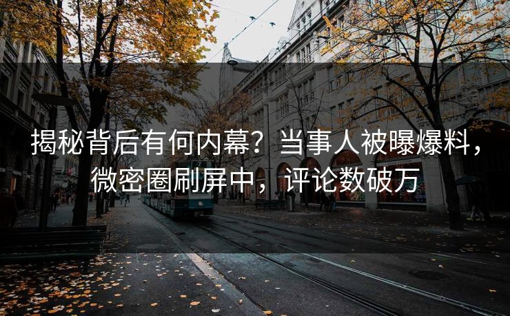 揭秘背后有何内幕？当事人被曝爆料，微密圈刷屏中，评论数破万