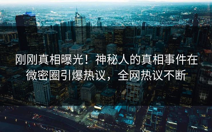刚刚真相曝光！神秘人的真相事件在微密圈引爆热议，全网热议不断