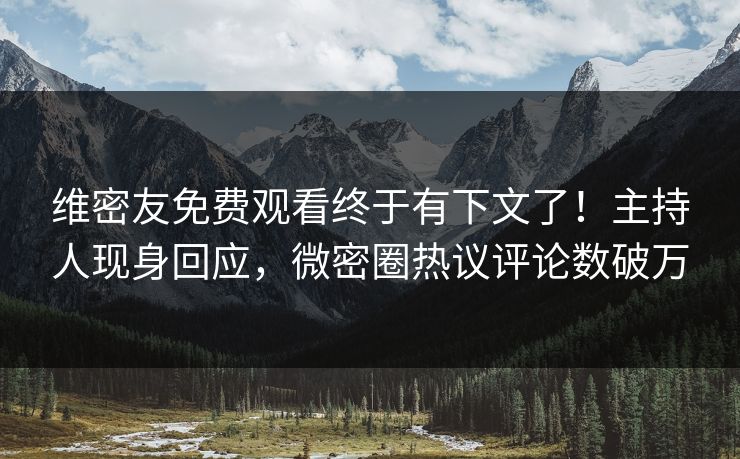 维密友免费观看终于有下文了！主持人现身回应，微密圈热议评论数破万