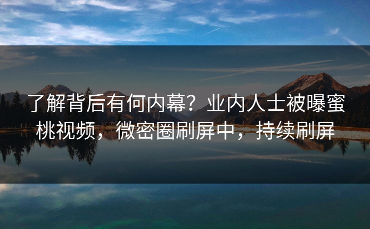 了解背后有何内幕？业内人士被曝蜜桃视频，微密圈刷屏中，持续刷屏