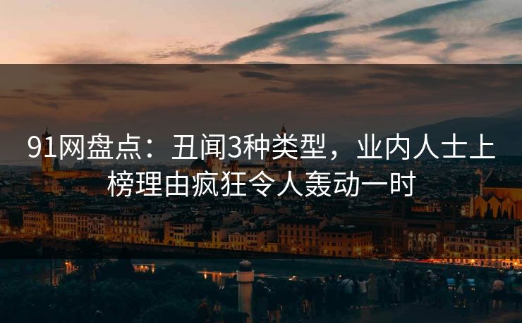 91网盘点：丑闻3种类型，业内人士上榜理由疯狂令人轰动一时