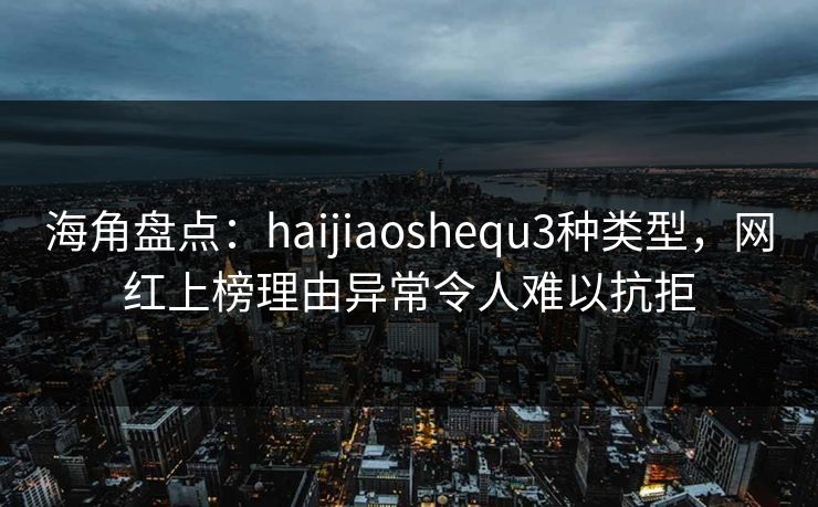 海角盘点：haijiaoshequ3种类型，网红上榜理由异常令人难以抗拒