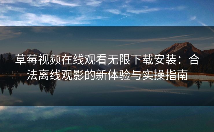 草莓视频在线观看无限下载安装：合法离线观影的新体验与实操指南