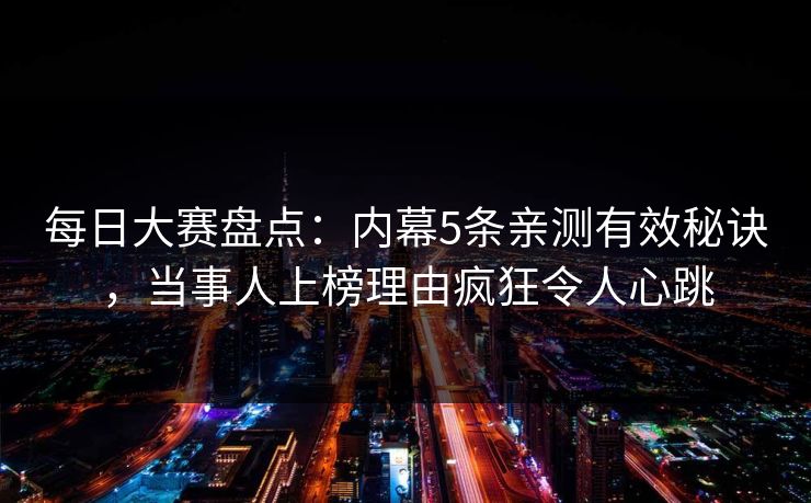 每日大赛盘点：内幕5条亲测有效秘诀，当事人上榜理由疯狂令人心跳