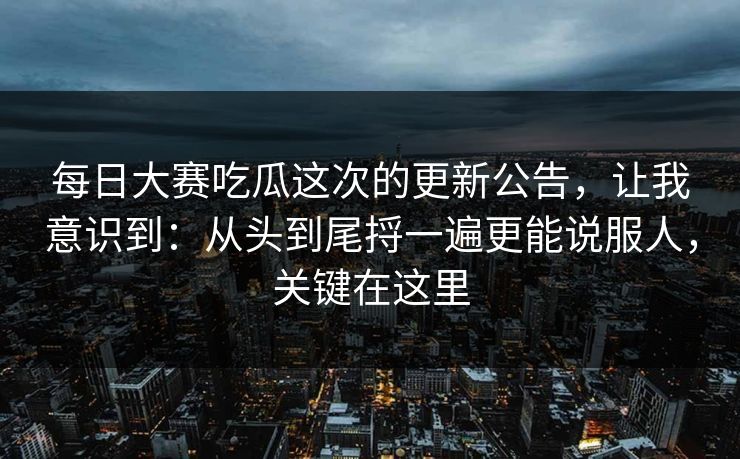 每日大赛吃瓜这次的更新公告，让我意识到：从头到尾捋一遍更能说服人，关键在这里