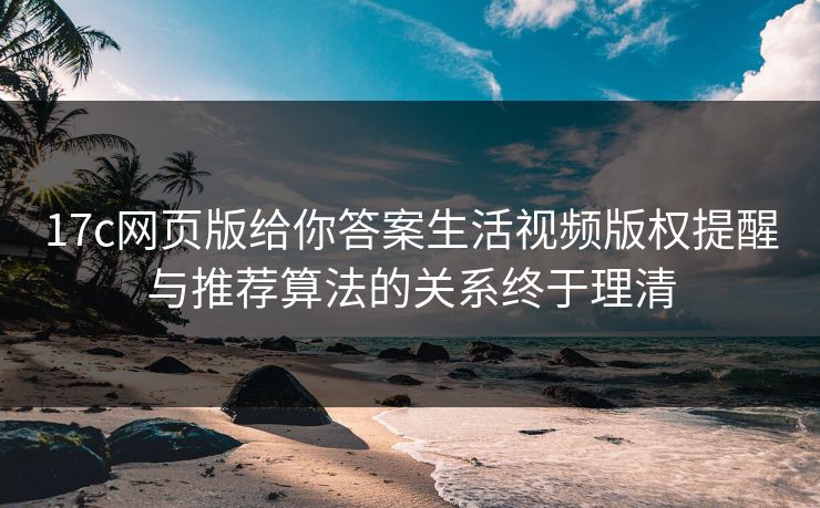 17c网页版给你答案生活视频版权提醒与推荐算法的关系终于理清