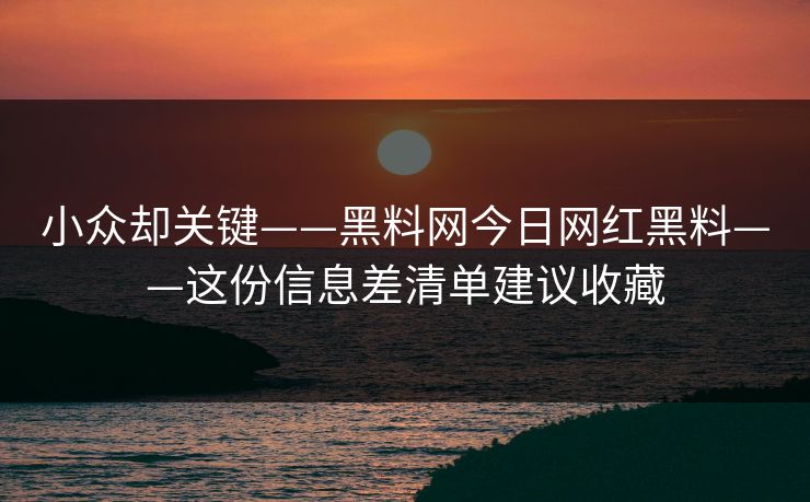 小众却关键——黑料网今日网红黑料——这份信息差清单建议收藏