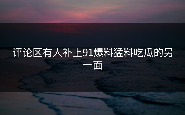 评论区有人补上91爆料猛料吃瓜的另一面