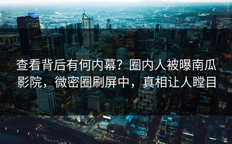 查看背后有何内幕？圈内人被曝南瓜影院，微密圈刷屏中，真相让人瞠目