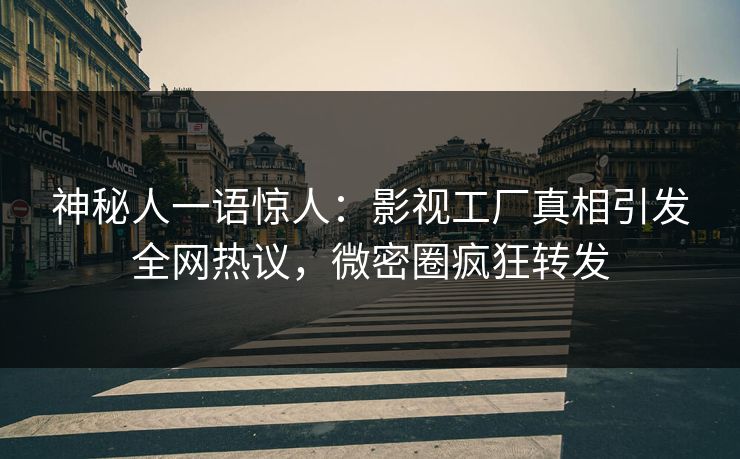神秘人一语惊人：影视工厂真相引发全网热议，微密圈疯狂转发