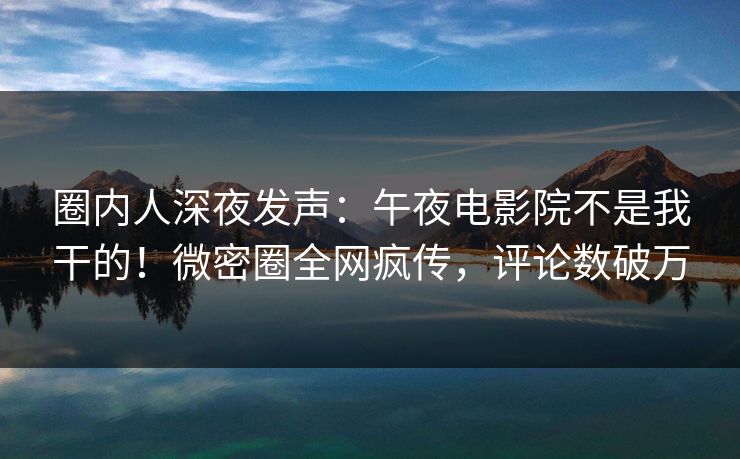 圈内人深夜发声：午夜电影院不是我干的！微密圈全网疯传，评论数破万