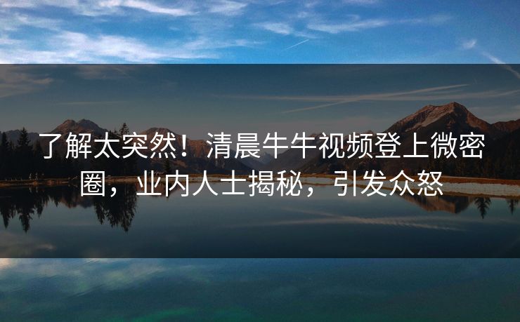 了解太突然！清晨牛牛视频登上微密圈，业内人士揭秘，引发众怒