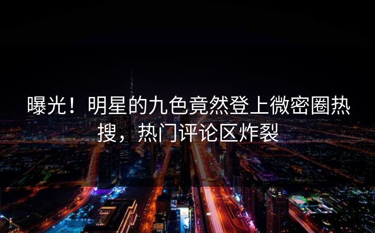 曝光！明星的九色竟然登上微密圈热搜，热门评论区炸裂