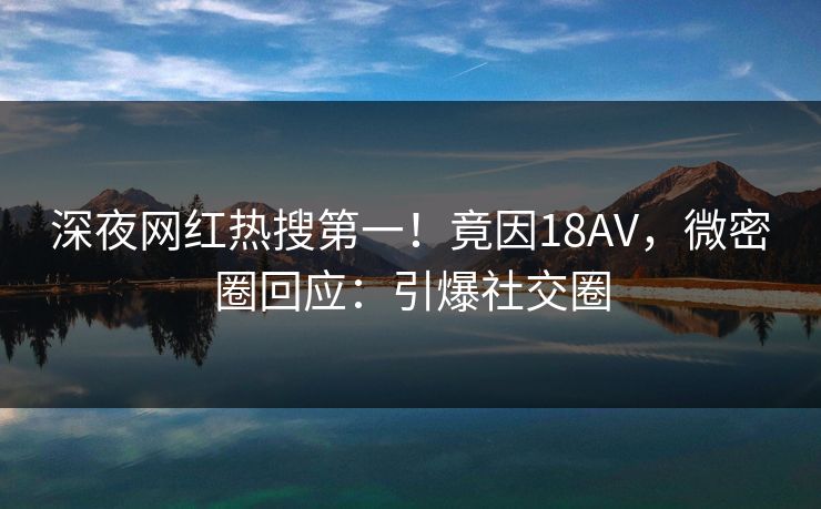 深夜网红热搜第一！竟因18AV，微密圈回应：引爆社交圈