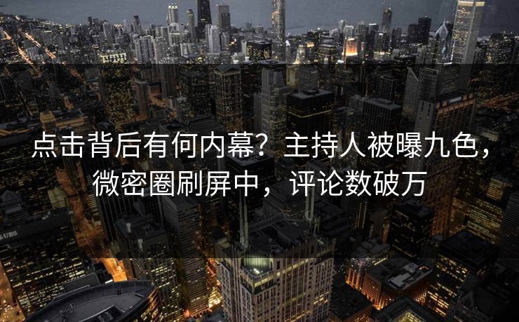 点击背后有何内幕？主持人被曝九色，微密圈刷屏中，评论数破万