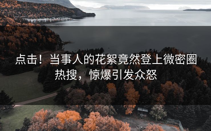 点击！当事人的花絮竟然登上微密圈热搜，惊爆引发众怒