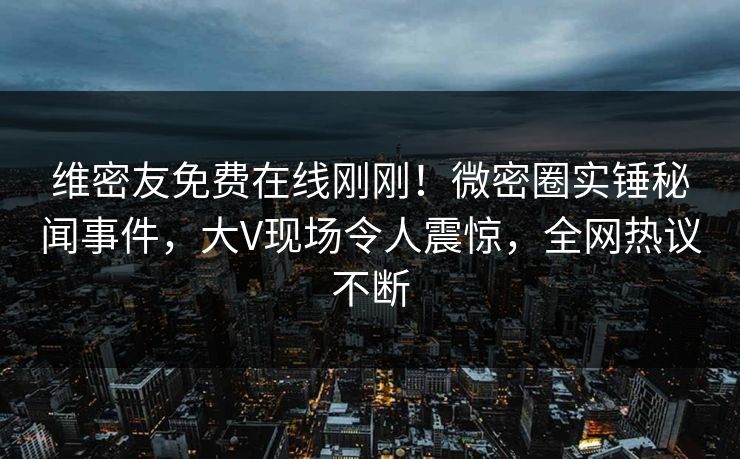 维密友免费在线刚刚！微密圈实锤秘闻事件，大V现场令人震惊，全网热议不断