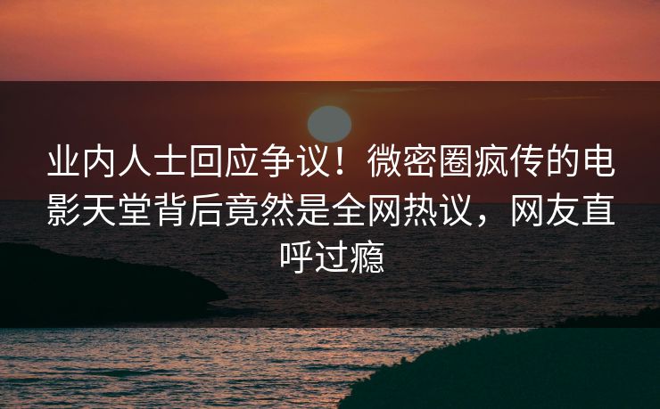 业内人士回应争议！微密圈疯传的电影天堂背后竟然是全网热议，网友直呼过瘾
