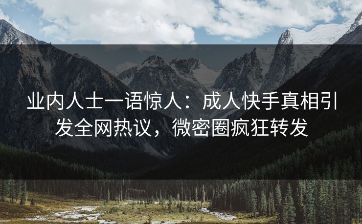 业内人士一语惊人：成人快手真相引发全网热议，微密圈疯狂转发