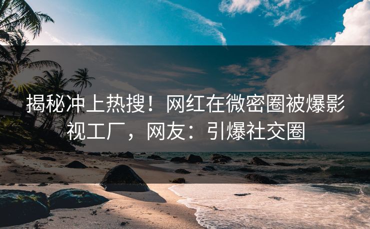 揭秘冲上热搜！网红在微密圈被爆影视工厂，网友：引爆社交圈