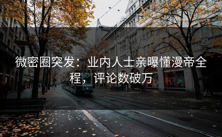 微密圈突发：业内人士亲曝懂漫帝全程，评论数破万