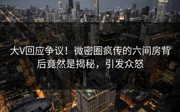 大V回应争议！微密圈疯传的六间房背后竟然是揭秘，引发众怒