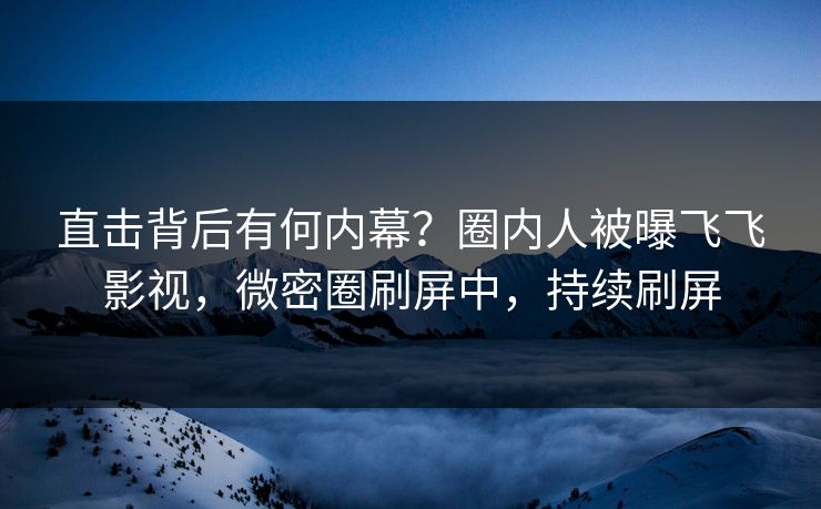 直击背后有何内幕？圈内人被曝飞飞影视，微密圈刷屏中，持续刷屏