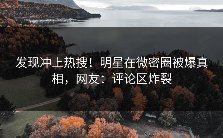 发现冲上热搜！明星在微密圈被爆真相，网友：评论区炸裂