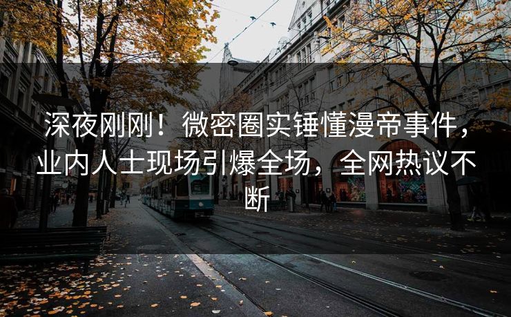 深夜刚刚！微密圈实锤懂漫帝事件，业内人士现场引爆全场，全网热议不断