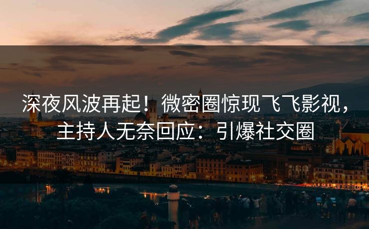 深夜风波再起！微密圈惊现飞飞影视，主持人无奈回应：引爆社交圈