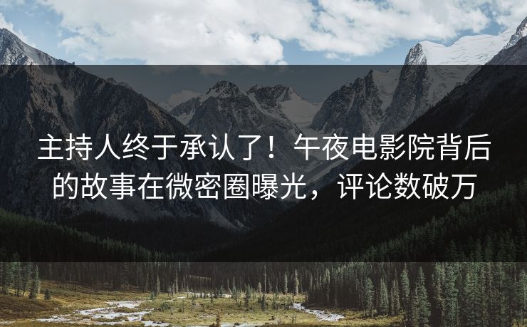 主持人终于承认了！午夜电影院背后的故事在微密圈曝光，评论数破万