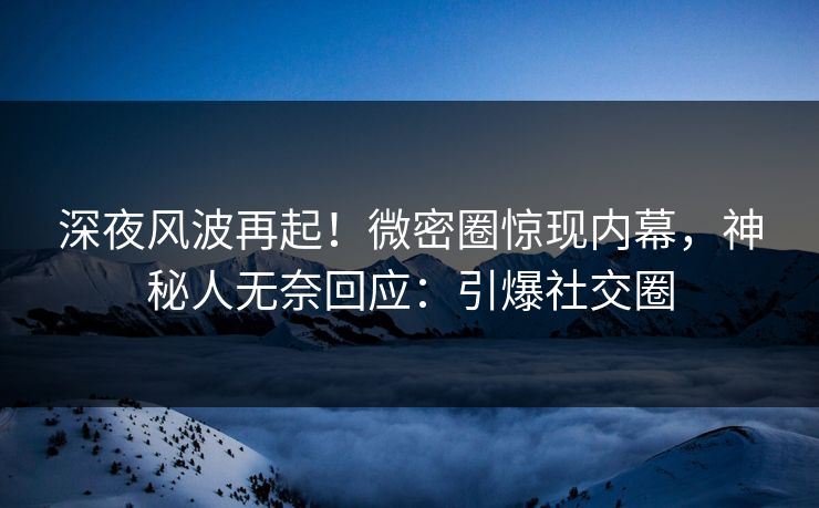 深夜风波再起！微密圈惊现内幕，神秘人无奈回应：引爆社交圈